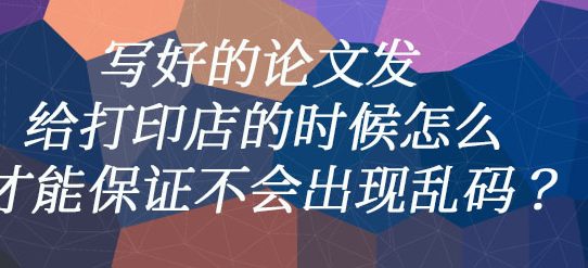 写好的论文发给打印店的时候怎么才能保证不会出现乱码？