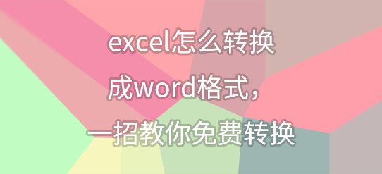 excel怎么转换成word格式，一招教你免费转换