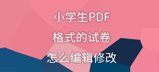 小学生PDF格式的试卷怎么编辑修改