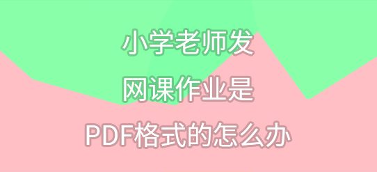 小学老师发网课作业是PDF格式的怎么办？