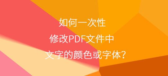 如何一次性修改PDF文件中文字的颜色或字体？