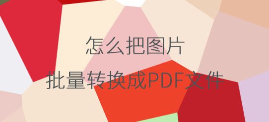 怎么把图片批量转换成PDF格式？