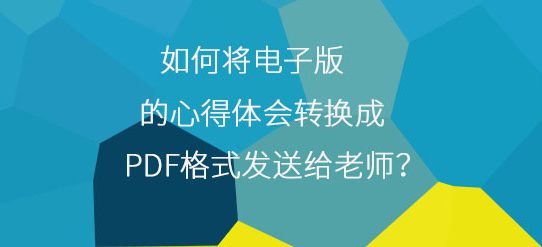 如何将电子版的心得体会转换成PDF格式发送给老师？