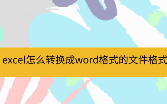 excel怎么转换成word格式的文件格式？这些方法应该掌握！