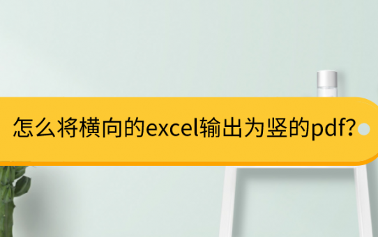 怎么将横向的excel输出为竖的pdf？简单一步轻松搞定！