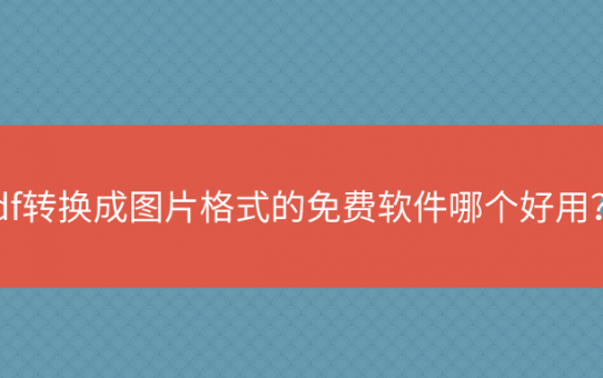 把pdf转换成图片格式的免费软件哪个好用？这里有你想知道的答案！