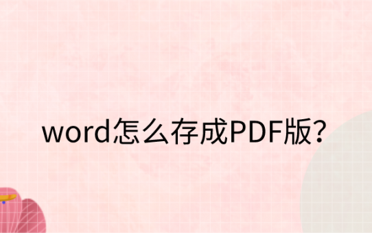 word怎么存成PDF版？这个方法您值得掌握！