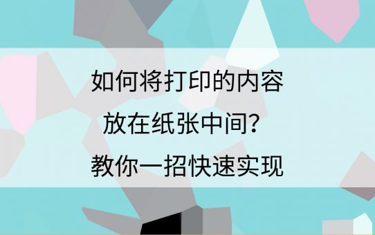 如何将打印的内容放在纸张中间？教你一招快速实现