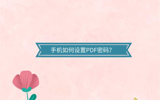 手机如何设置PDF密码？分享两个超好用的PDF加密技巧！