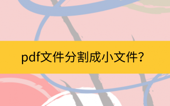 pdf文件分割成小文件？最值得收藏的PDF技巧！