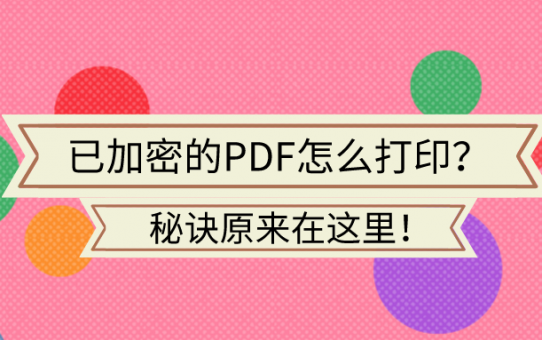 已加密的PDF怎么打印？秘诀原来在这里！