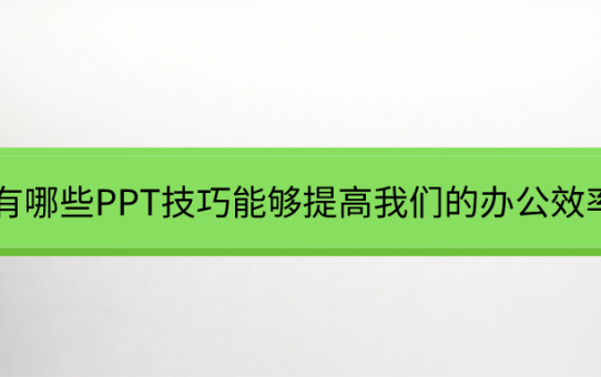 有哪些PPT技巧能够提高我们的办公效率，值得我们收藏？