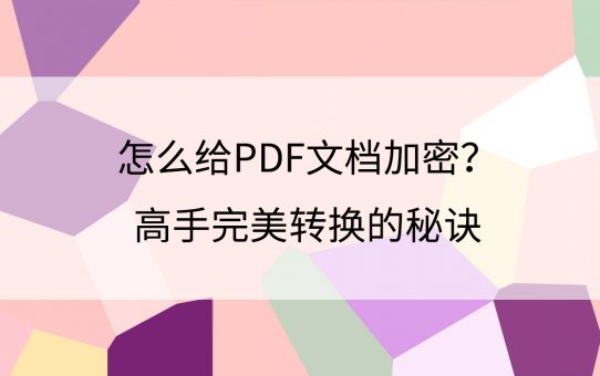 怎么给PDF文档加密？高手完美转换的秘诀