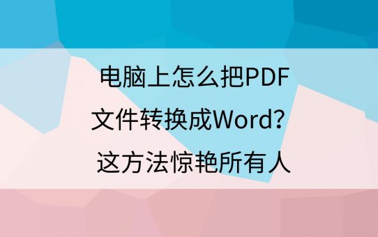 电脑上怎么把PDF文件转换成Word？这方法惊艳所有人