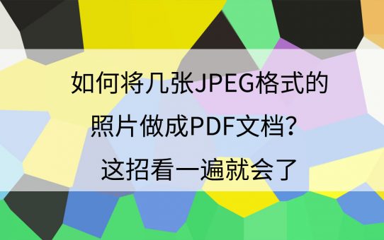 如何将几张JPEG格式的照片做成PDF文档？这招看一遍就会了