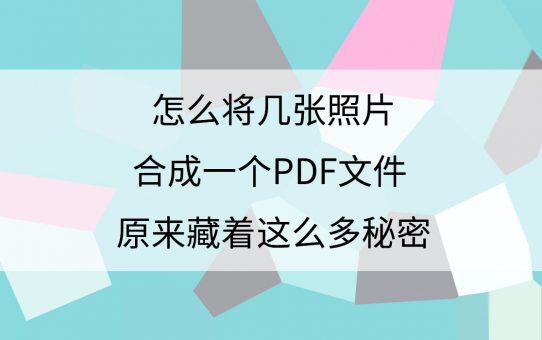 怎么将几张照片合成一个PDF文件？原来藏着这么多秘密