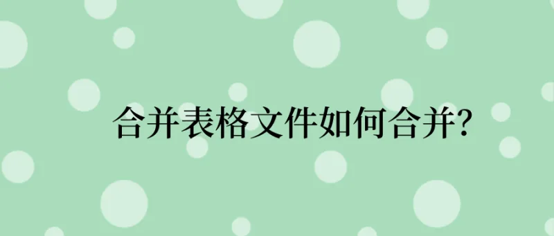 合并表格文件如何合并？这些技巧不能忘！