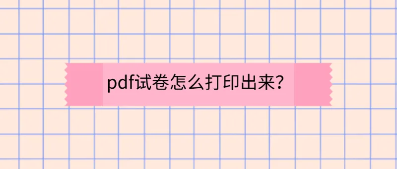 pdf试卷怎么打印出来？一秒教你搞定！