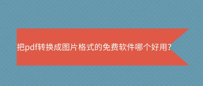 把pdf转换成图片格式的免费软件哪个好用？这里有你想知道的答案！