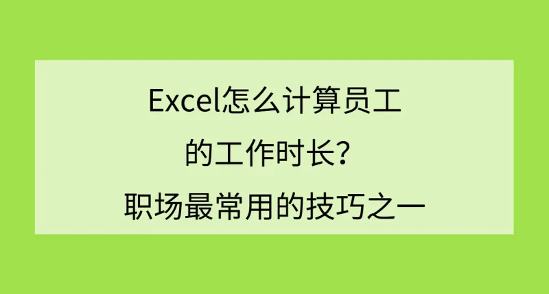 Excel怎么计算员工的工作时长？职场最常用的技巧之一