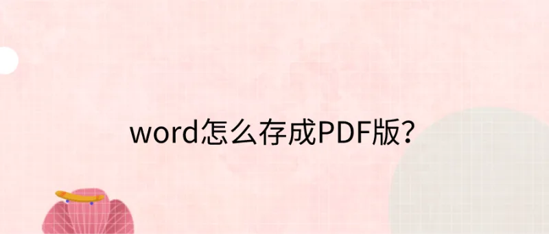 word怎么存成PDF版？这个方法您值得掌握！