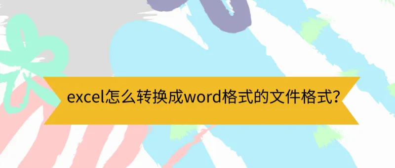 excel怎么转换成word格式的文件格式？这些方法应该掌握！