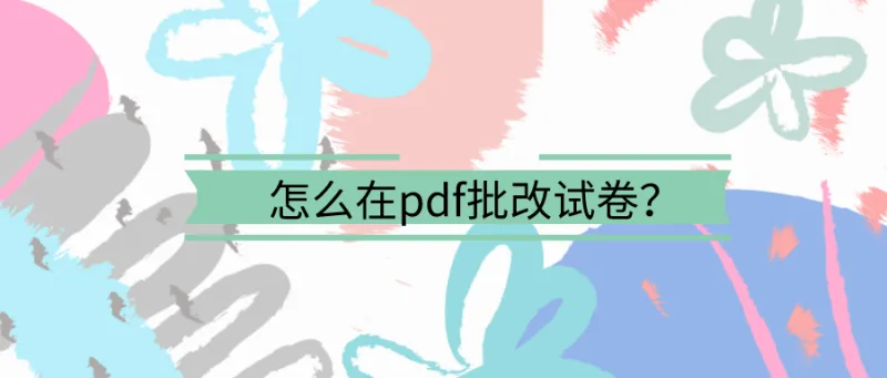 怎么在pdf批改试卷？这么简单的方法赶紧学起来！