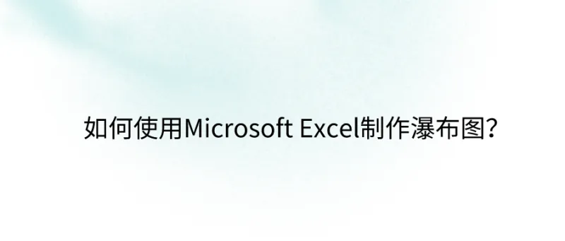 如何使用Microsoft Excel制作瀑布图？高手都用这招！