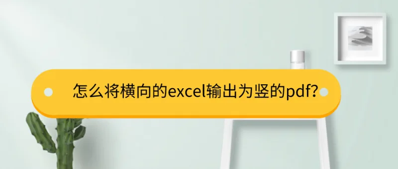 怎么将横向的excel输出为竖的pdf？简单一步轻松搞定！