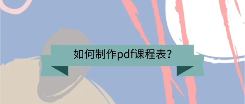 如何制作pdf课程表？这些方法不该忘！