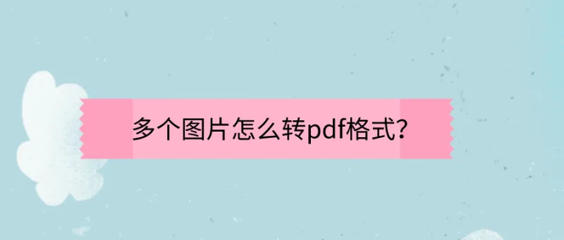 多个图片怎么转pdf格式？这个方法99%的人都不知道！
