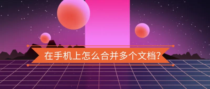 在手机上怎么合并多个文档？关键时刻太好用了！