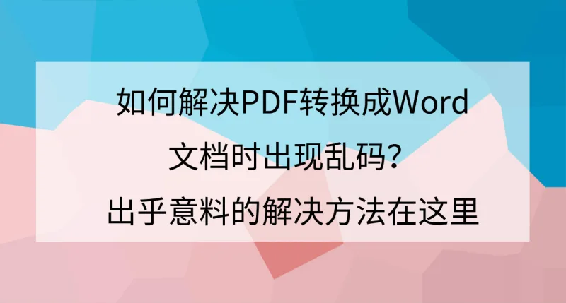 如何解决PDF转换成Word文档时出现乱码？出乎意料的解决方法在这里