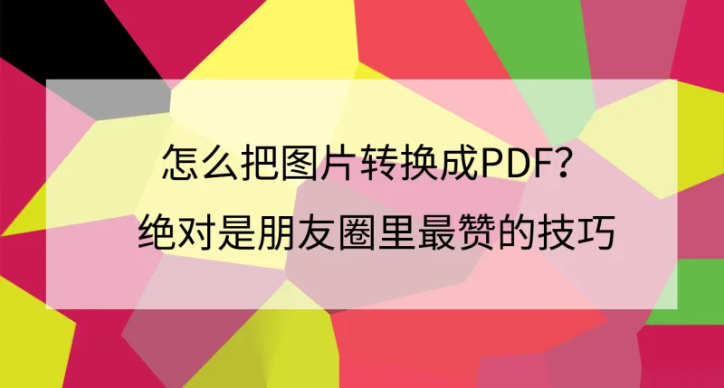 怎么把图片转换成PDF？绝对是朋友圈里最赞的技巧