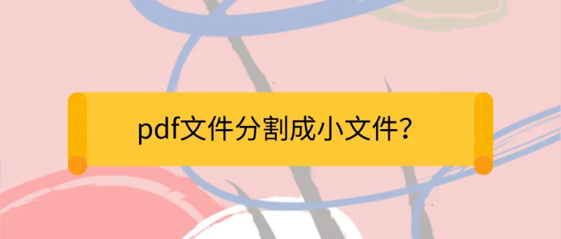 pdf文件分割成小文件？最值得收藏的PDF技巧！