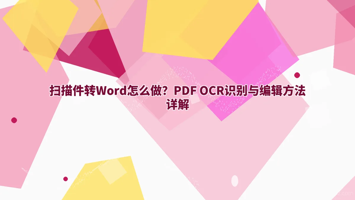 扫描件转Word怎么做？PDF OCR识别与编辑方法详解