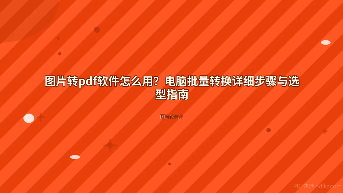 图片转pdf软件怎么用？电脑批量转换详细步骤与选型指南